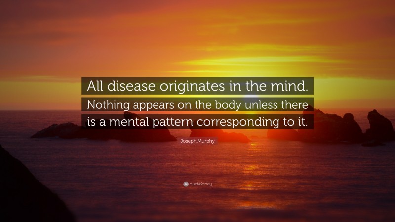 Joseph Murphy Quote: “All disease originates in the mind. Nothing appears on the body unless there is a mental pattern corresponding to it.”