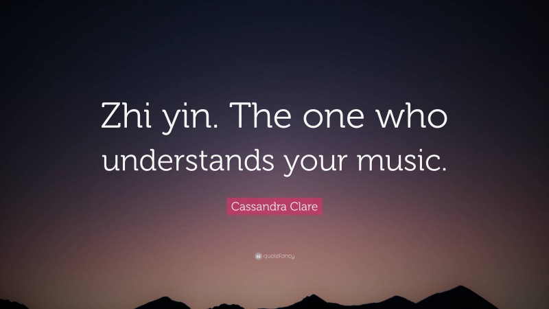 Cassandra Clare Quote: “Zhi yin. The one who understands your music.”