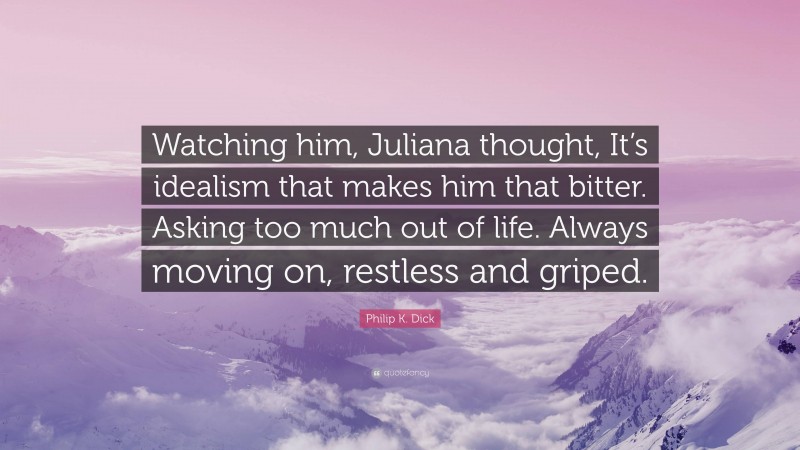 Philip K. Dick Quote: “Watching him, Juliana thought, It’s idealism that makes him that bitter. Asking too much out of life. Always moving on, restless and griped.”