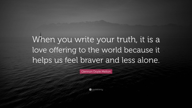 Glennon Doyle Melton Quote: “When you write your truth, it is a love offering to the world because it helps us feel braver and less alone.”