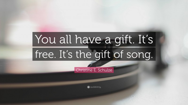 Christine E. Schulze Quote: “You all have a gift. It’s free. It’s the gift of song.”