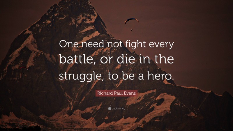 Richard Paul Evans Quote: “One need not fight every battle, or die in the struggle, to be a hero.”