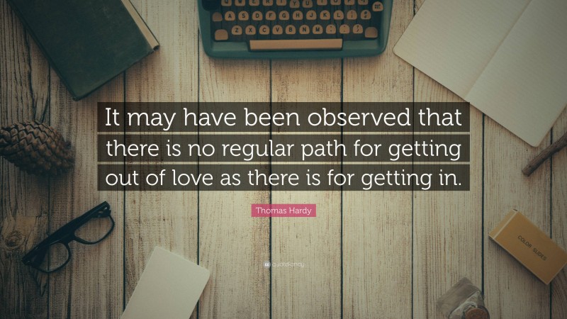 Thomas Hardy Quote: “It may have been observed that there is no regular path for getting out of love as there is for getting in.”