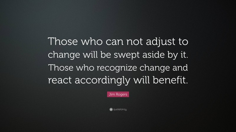 Jim Rogers Quote: “Those who can not adjust to change will be swept aside by it. Those who recognize change and react accordingly will benefit.”