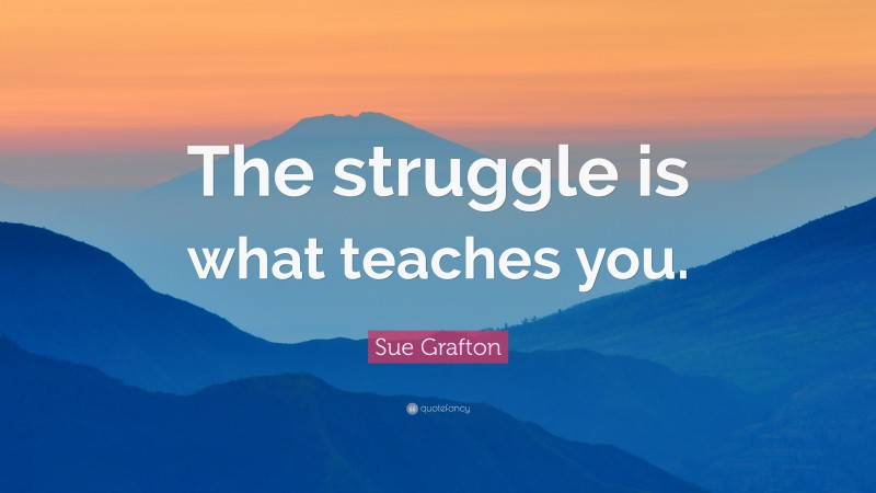 Sue Grafton Quote: “The struggle is what teaches you.”