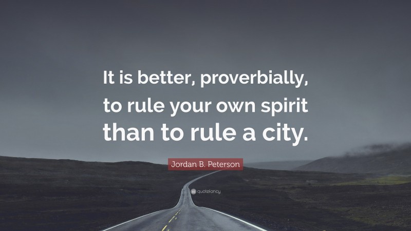 Jordan B. Peterson Quote: “It is better, proverbially, to rule your own spirit than to rule a city.”