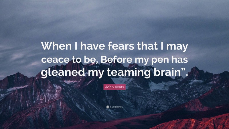 John Keats Quote: “When I have fears that I may ceace to be, Before my pen has gleaned my teaming brain”.”