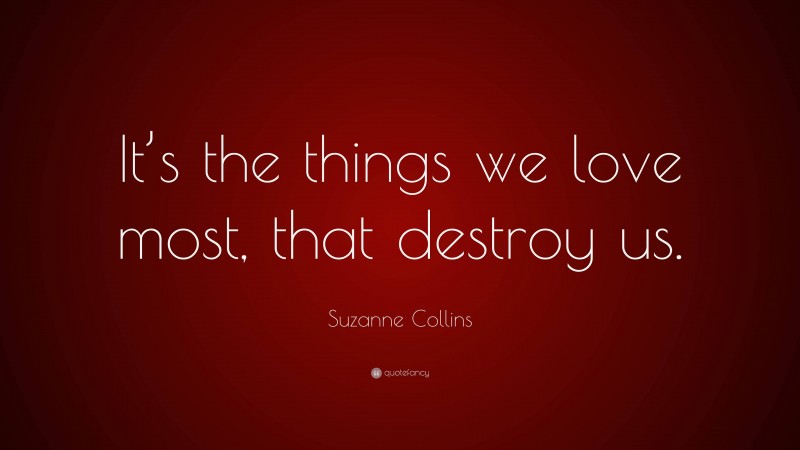 Suzanne Collins Quote: “It’s the things we love most, that destroy us.”