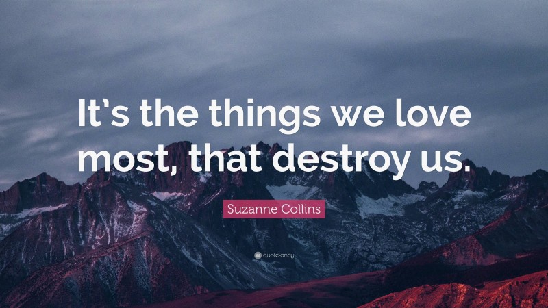 Suzanne Collins Quote: “It’s the things we love most, that destroy us.”