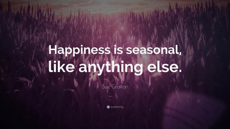 Sue Grafton Quote: “Happiness is seasonal, like anything else.”