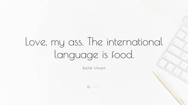 Rachel Vincent Quote: “Love, my ass. The international language is food.”