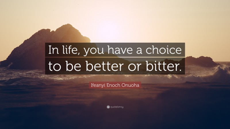 Ifeanyi Enoch Onuoha Quote: “In life, you have a choice to be better or bitter.”