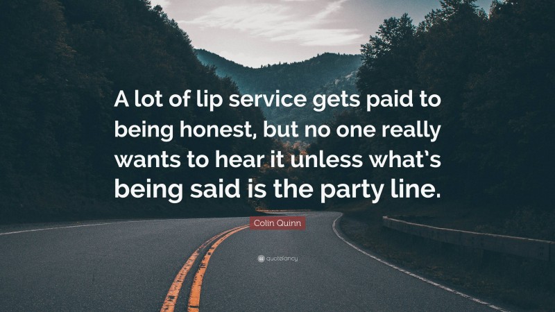 Colin Quinn Quote: “A lot of lip service gets paid to being honest, but no one really wants to hear it unless what’s being said is the party line.”
