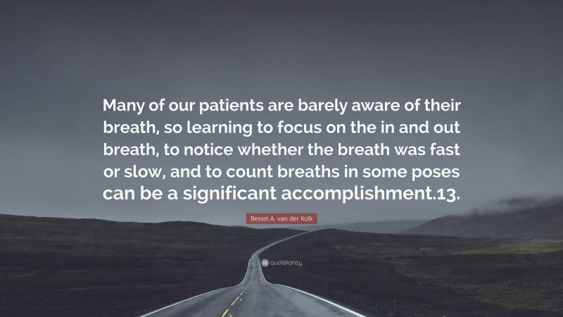 Bessel A. van der Kolk Quote: “Many of our patients are barely aware of their breath, so learning to focus on the in and out breath, to notice whether the breath was fast or slow, and to count breaths in some poses can be a significant accomplishment.13.”