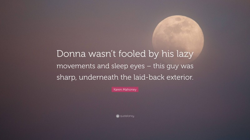Karen Mahoney Quote: “Donna wasn’t fooled by his lazy movements and sleep eyes – this guy was sharp, underneath the laid-back exterior.”