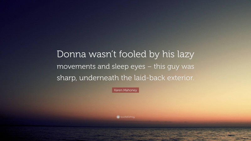 Karen Mahoney Quote: “Donna wasn’t fooled by his lazy movements and sleep eyes – this guy was sharp, underneath the laid-back exterior.”