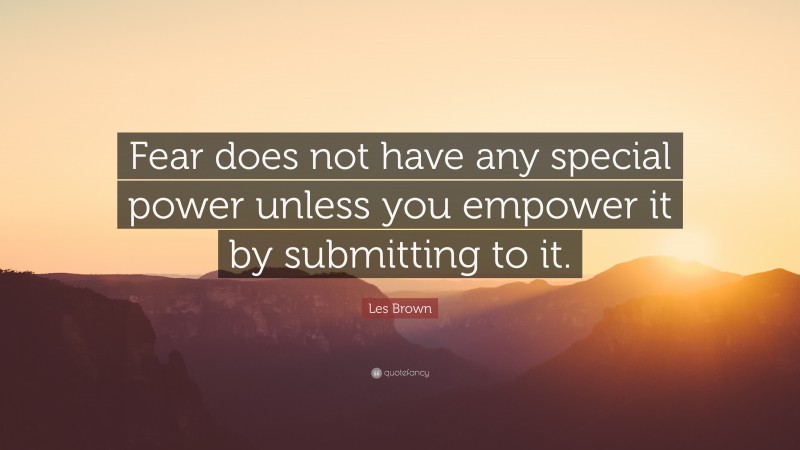 Les Brown Quote: “Fear does not have any special power unless you empower it by submitting to it.”