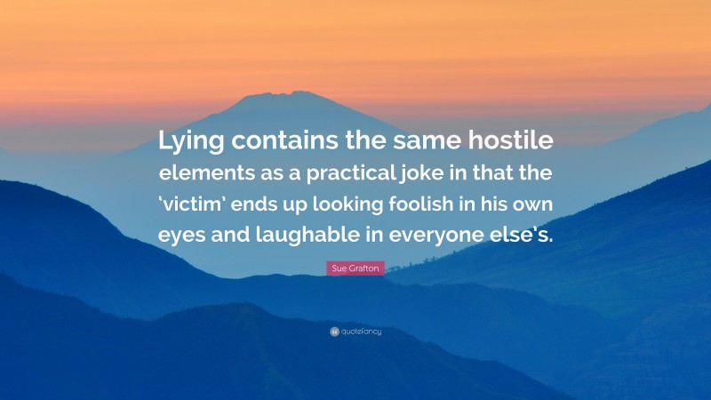 Sue Grafton Quote: “Lying contains the same hostile elements as a practical joke in that the ‘victim’ ends up looking foolish in his own eyes and laughable in everyone else’s.”