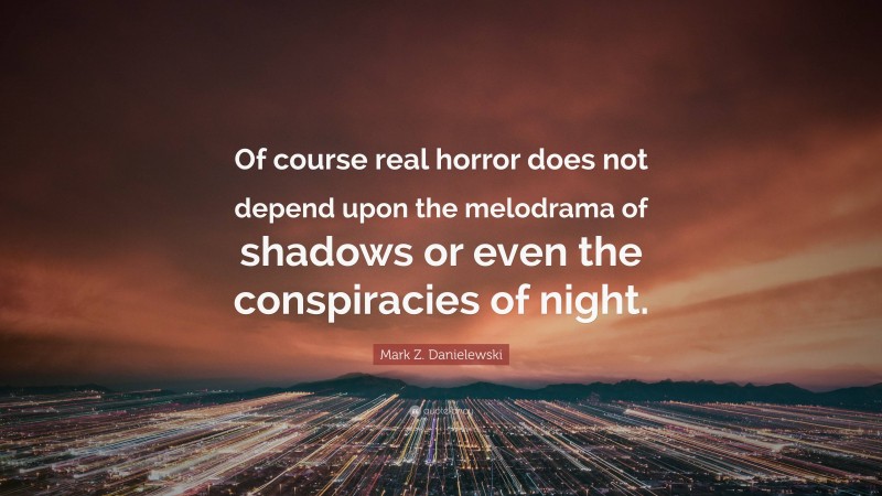 Mark Z. Danielewski Quote: “Of course real horror does not depend upon the melodrama of shadows or even the conspiracies of night.”