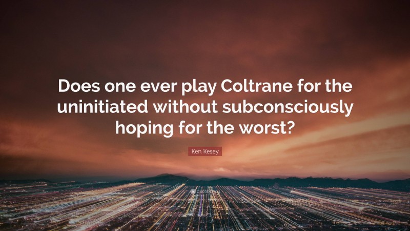 Ken Kesey Quote: “Does one ever play Coltrane for the uninitiated without subconsciously hoping for the worst?”