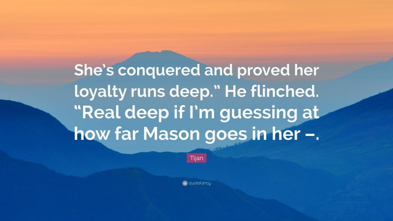 Tijan Quote: “She’s conquered and proved her loyalty runs deep.” He flinched. “Real deep if I’m guessing at how far Mason goes in her –.”