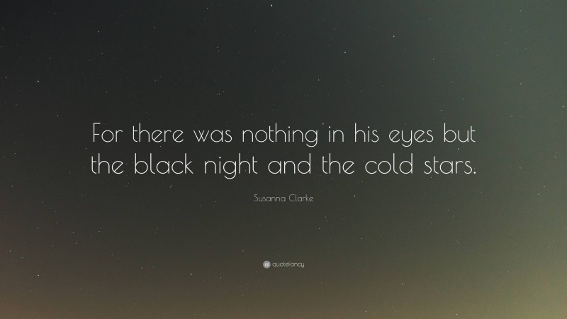 Susanna Clarke Quote: “For there was nothing in his eyes but the black night and the cold stars.”