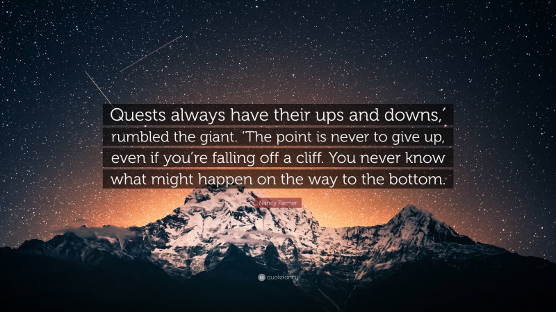 Nancy Farmer Quote: “Quests always have their ups and downs,′ rumbled the giant. ‘The point is never to give up, even if you’re falling off a cliff. You never know what might happen on the way to the bottom.”