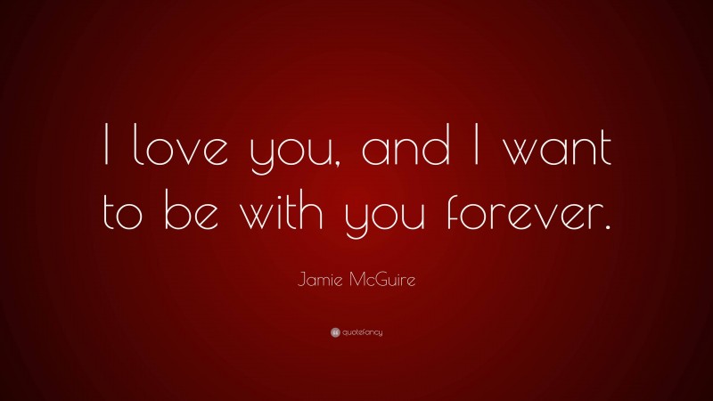 Jamie McGuire Quote: “I love you, and I want to be with you forever.”