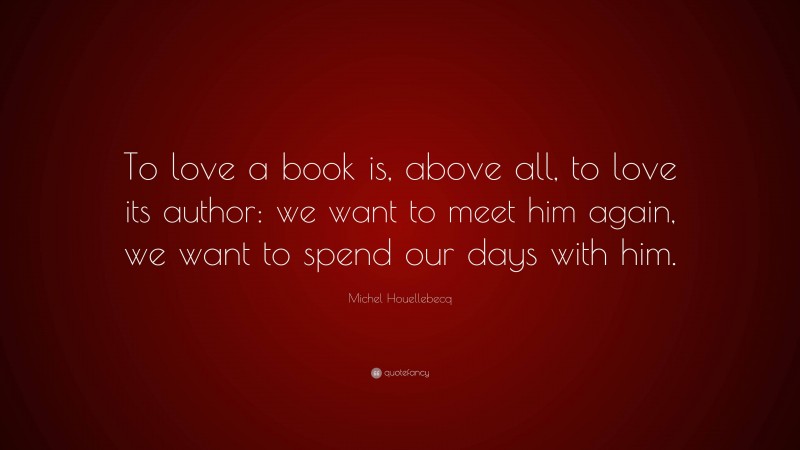 Michel Houellebecq Quote: “To love a book is, above all, to love its author: we want to meet him again, we want to spend our days with him.”