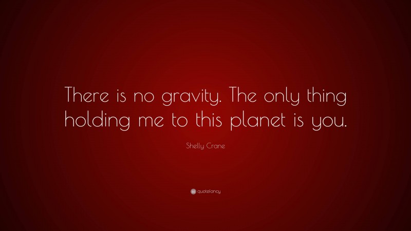 Shelly Crane Quote: “There is no gravity. The only thing holding me to this planet is you.”