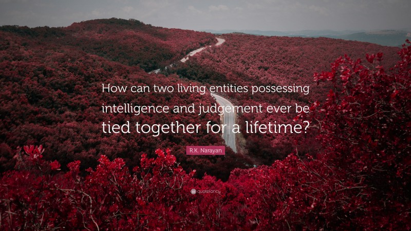 R.K. Narayan Quote: “How can two living entities possessing intelligence and judgement ever be tied together for a lifetime?”