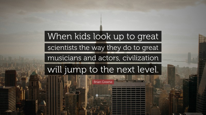 Brian Greene Quote: “When kids look up to great scientists the way they do to great musicians and actors, civilization will jump to the next level.”