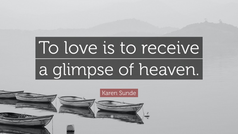 Karen Sunde Quote: “To love is to receive a glimpse of heaven.”