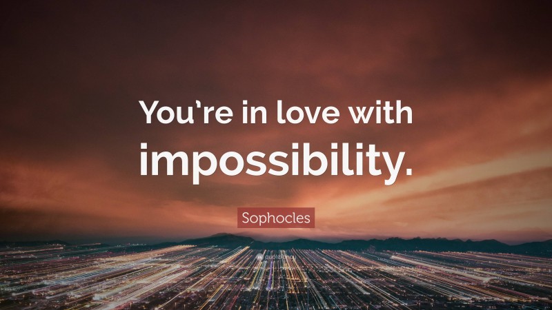 Sophocles Quote: “You’re in love with impossibility.”