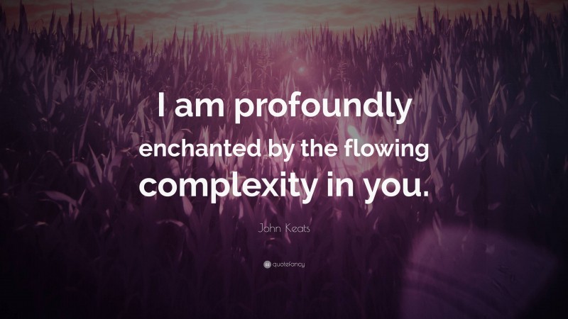 John Keats Quote: “I am profoundly enchanted by the flowing complexity in you.”