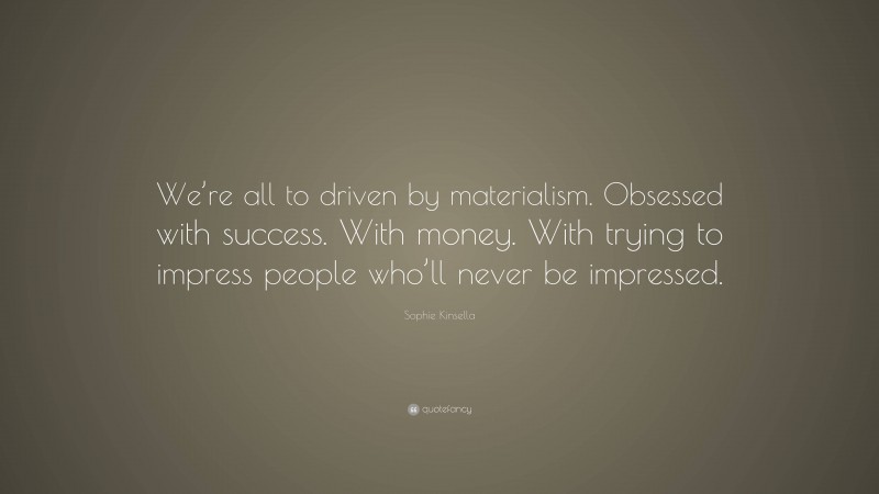 Sophie Kinsella Quote: “We’re all to driven by materialism. Obsessed with success. With money. With trying to impress people who’ll never be impressed.”