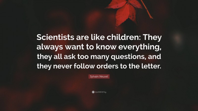 Sylvain Neuvel Quote: “Scientists are like children: They always want to know everything, they all ask too many questions, and they never follow orders to the letter.”