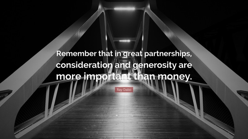 Ray Dalio Quote: “Remember that in great partnerships, consideration and generosity are more important than money.”