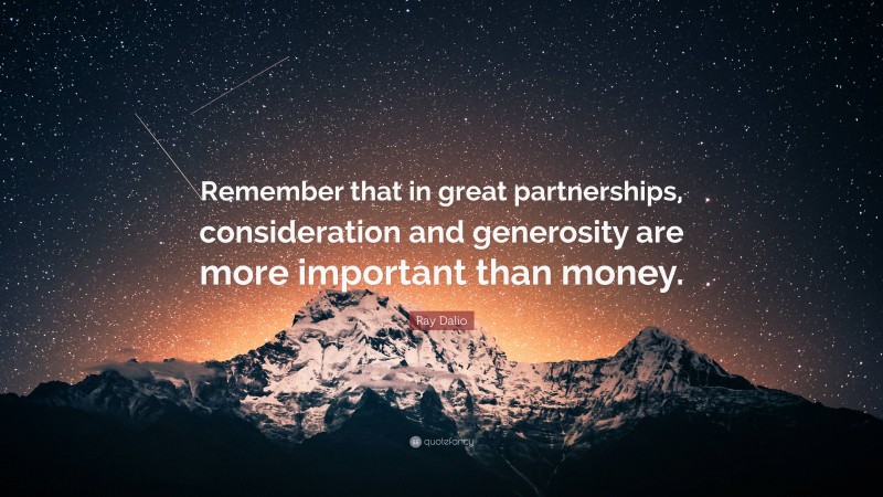 Ray Dalio Quote: “Remember that in great partnerships, consideration and generosity are more important than money.”