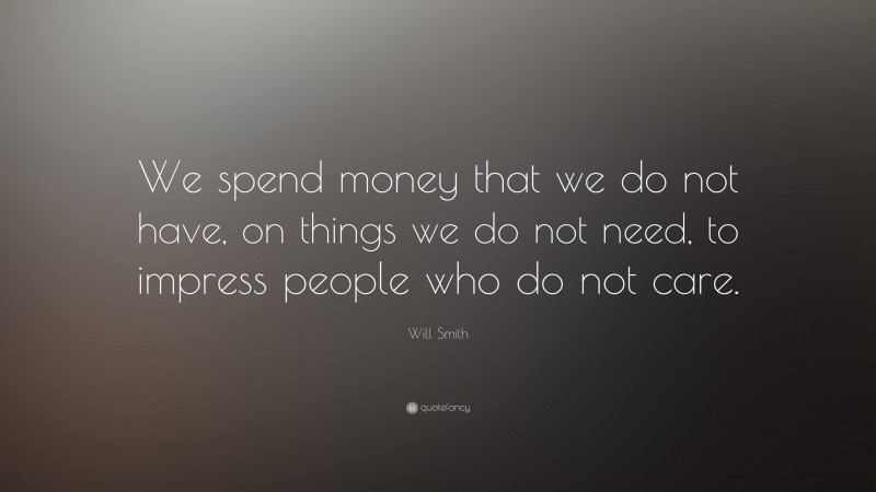 Will Smith Quote: “We spend money that we do not have, on things we do not need, to impress people who do not care.”