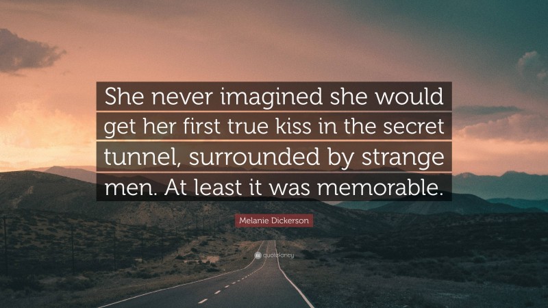 Melanie Dickerson Quote: “She never imagined she would get her first true kiss in the secret tunnel, surrounded by strange men. At least it was memorable.”