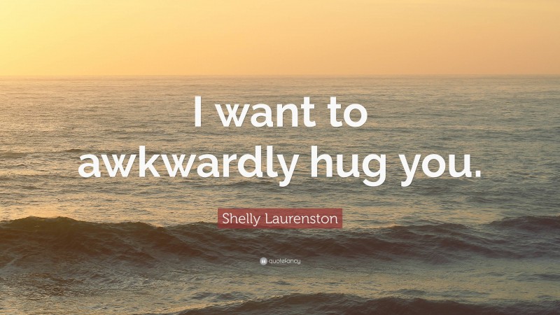 Shelly Laurenston Quote: “I want to awkwardly hug you.”