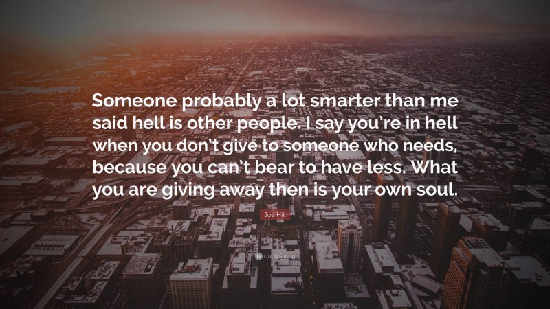 Joe Hill Quote: “Someone probably a lot smarter than me said hell is other people. I say you’re in hell when you don’t give to someone who needs, because you can’t bear to have less. What you are giving away then is your own soul.”