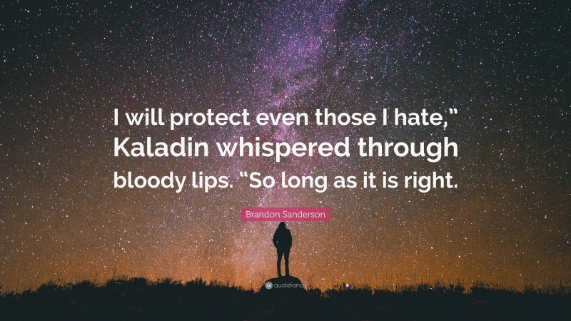 Brandon Sanderson Quote: “I will protect even those I hate,” Kaladin whispered through bloody lips. “So long as it is right.”