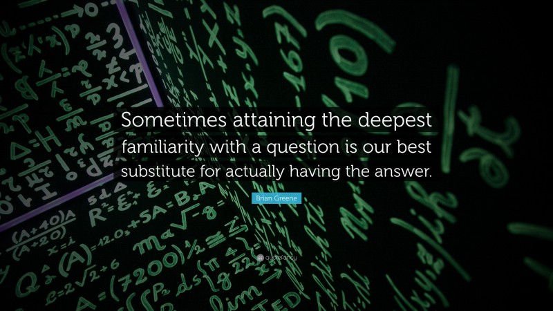 Brian Greene Quote: “Sometimes attaining the deepest familiarity with a question is our best substitute for actually having the answer.”