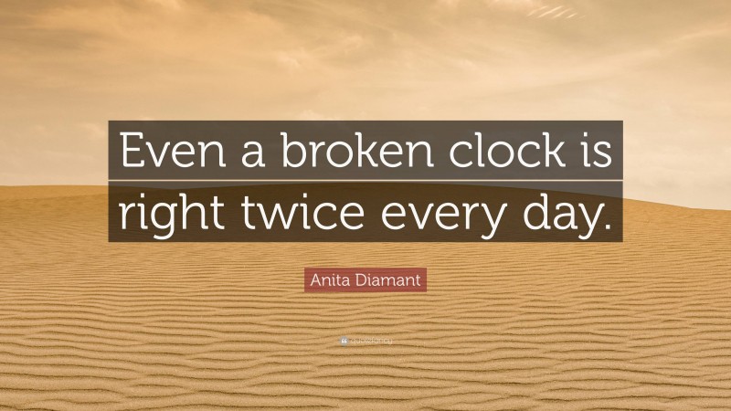 Anita Diamant Quote: “Even a broken clock is right twice every day.”