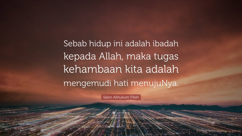 Salim Akhukum Fillah Quote: “Sebab hidup ini adalah ibadah kepada Allah, maka tugas kehambaan kita adalah mengemudi hati menujuNya.”