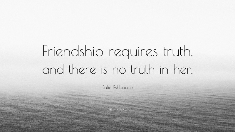 Julie Eshbaugh Quote: “Friendship requires truth, and there is no truth in her.”