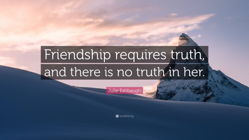 Julie Eshbaugh Quote: “Friendship requires truth, and there is no truth in her.”