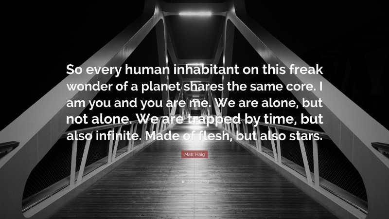 Matt Haig Quote: “So every human inhabitant on this freak wonder of a planet shares the same core. I am you and you are me. We are alone, but not alone. We are trapped by time, but also infinite. Made of flesh, but also stars.”
